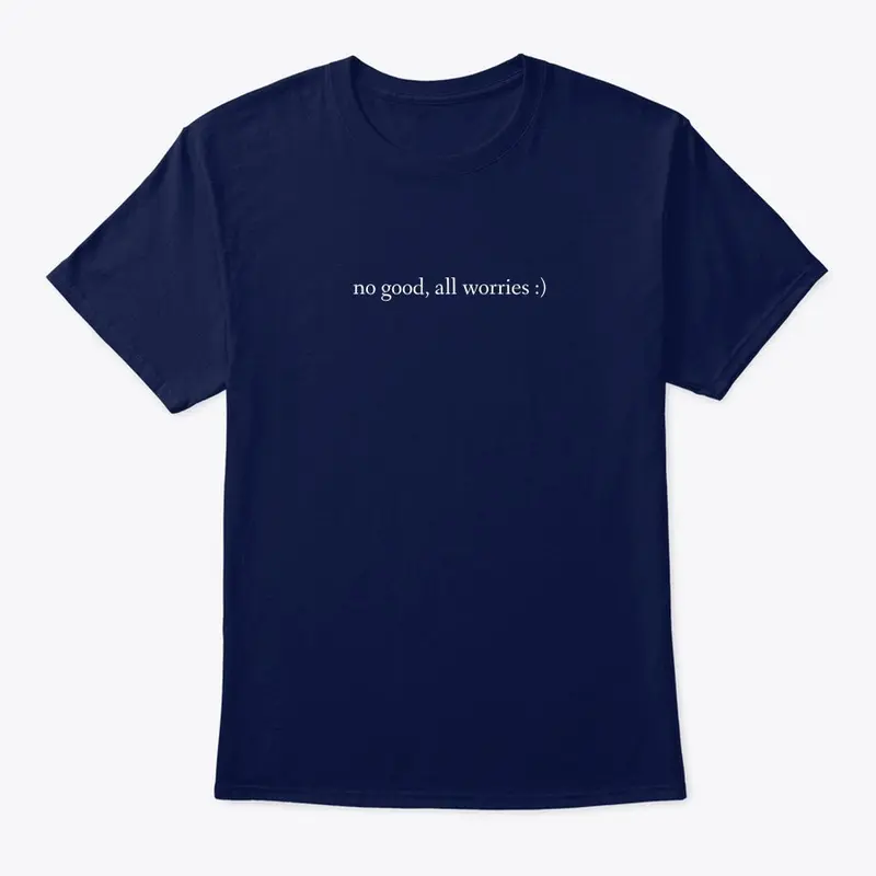 no good, all worries :) shirt