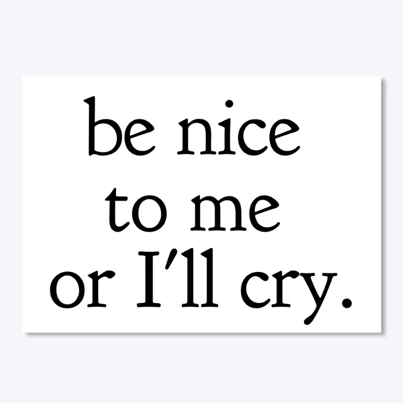 Be Nice To Me Or I'll Cry